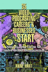 35 Video Podcasting Careers And Businesses To Start: Step By Step Guide For Home Grown Broadcasters - Anne Hart