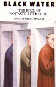 Black Water: The Book of Fantastic Literature - Edith Wharton, E.M. Forster, Italo Calvino, Jorge Luis Borges, Charles Dickens, Graham Greene, Marguerite Yourcenar, Francis  King, Julio Cortázar, Cynthia Ozick, Hermann Hesse, Alberto Manguel, Hilaire Belloc, Jun'ichirō Tanizaki, M.R. James, Bruno Schulz, Marcel Aymé, S