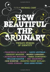 How Beautiful the Ordinary: Twelve Stories of Identity - 'Michael Cart',  'Francesca Lia Block',  'David Levithan',  'Ron Koertge',  'Eric Shanower',  'Julie Anne Peters',  'Jennifer Finney Boylan',  'William Sleater',  'Emma Donoghue'