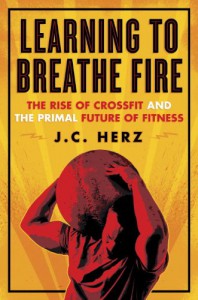 Learning to Breathe Fire: The Rise of CrossFit and the Primal Future of Fitness - J.C. Herz