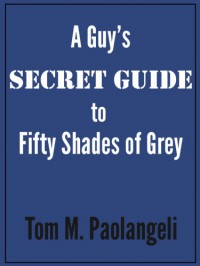 A Guy's Secret Guide to Fifty Shades of Grey - Tom M. Paolangeli