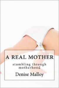 A Real Mother: Stumbling Through Motherhood - Denise Malloy