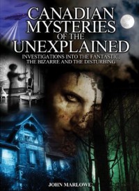 Canadian Mysteries of the Unexplained: Investigations into the fantastic, the bizarre and the disturbing - John Marlowe