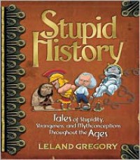 Stupid History: Tales of Stupidity, Strangeness, and Mythconceptions Throughout the Ages - Leland Gregory