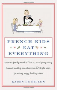 French Kids Eat Everything: How Our Family Moved to France, Cured Picky Eating, Banned Snacking, and Discovered 10 Simple Rules for Raising Happy, Healthy Eaters - Karen Le Billon