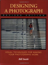 Designing a Photograph: Visual Techniques for Making your Photographs Work - Bill Smith, Bryan Peterson