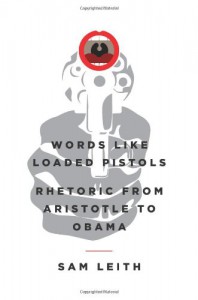 Words Like Loaded Pistols: Rhetoric from Aristotle to Obama - Sam Leith