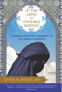 In the Land of Invisible Women: A Female Doctor's Journey in the Saudi Kingdom - Qanta A. Ahmed