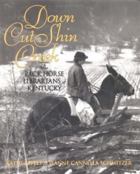 Down Cut Shin Creek: The Pack Horse Librarians of Kentucky - Kathi Appelt, Jeanne Cannella Schmitzer
