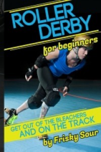 Roller Derby for Beginners:  Get Out of the Bleachers and on the Track - Frisky Sour