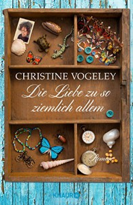 Die Liebe zu so ziemlich allem: Roman - Christine Vogeley