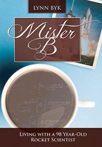 Mister B: Living With a 98-Year-Old Rocket Scientist - A. Lynn Byk, Kathryn Kowalchik Swezy