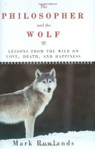 The Philosopher and the Wolf: Lessons from the Wild on Love, Death, and Happiness - Mark Rowlands