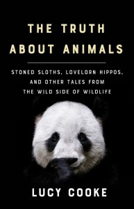 The Truth About Animals: Stoned Sloths, Lovelorn Hippos, and Other Tales from the Wild Side of Wildlife - Lucy Cooke