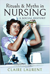 Rituals & Myths in Nursing: A Social History  - Claire Laurent