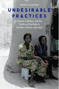 Undesirable Practices: Women, Children, and the Politics of the Body in Northern Ghana, 1930–1972 (Expanding Frontiers: Interdisciplinary Approaches to Studies of Women, Gender, a) - Jessica Cammaert