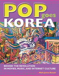 Pop Goes Korea: Behind the Revolution in Movies, Music, and Internet Culture - Mark James Russell