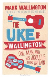 The Uke of Wallington: One Man and his Ukulele round Britain - Mark Wallington