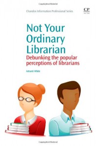 Not Your Ordinary Librarian: Debunking the Popular Perceptions of Librarians - Ashanti White