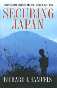Securing Japan: Tokyo's Grand Strategy and the Future of East Asia - Richard J. Samuels