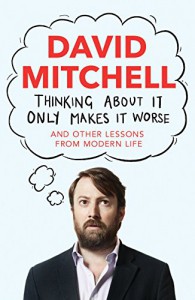 Thinking About it Only Makes it Worse: And Other Lessons from Modern Life - David Mitchell