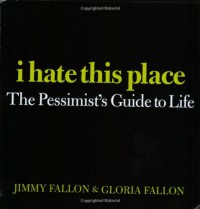 I Hate This Place: The Pessimist's Guide to Life - Jimmy Fallon, Gloria Fallon