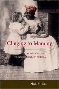 Clinging to Mammy: The Faithful Slave in Twentieth-Century America - Micki McElya