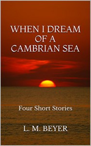 When I Dream of a Cambrian Sea: Four Short Stories - L. M. Beyer