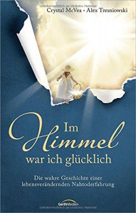 Im Himmel war ich glücklich: Die wahre Geschichte einer lebensverändernden Nahtoderfahrung - Crystal McVea, Alex Tresniowski