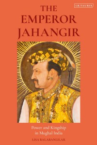 The Emperor Jahangir: Power and Kingship in Mughal India - Lisa Balabanlilar