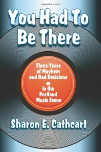 You Had to Be There:  Three Years of Mayhem and Bad Decisions in the Portland Music Scene - Sharon E. Cathcart