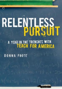 Relentless Pursuit: A Year in the Trenches with Teach for America - Donna Foote