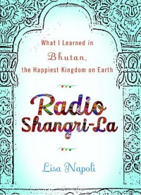 Radio Shangri-la: What I Learned in Bhutan, the Happiest Kingdom on Earth - Lisa Napoli