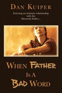 When Father Is A Bad Word: Entering an intimate relationship with the Heavenly Father... - Dan Kuiper