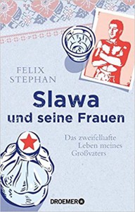 Slawa und seine Frauen: Das zweifelhafte Leben meines Großvaters - Felix Stephan