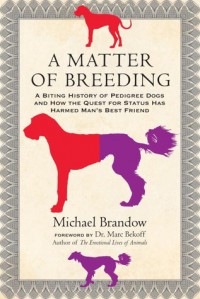 A Matter of Breeding: A Biting History of Pedigree Dogs and How the Quest for Status Has Harmed Man's Best Friend - Michael Brandow