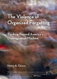 The Violence of Organized Forgetting: Thinking Beyond America's Disimagination Machine - Henry A. Giroux