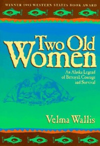 Two Old Women: An Alaska Legend of Betrayal, Courage and Survival - Velma Wallis