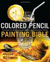 Colored Pencil Painting Bible: Techniques for Achieving Luminous Color and Ultrarealistic Effects - Alyona Nickelsen