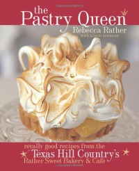 The Pastry Queen: Royally Good Recipes From the Texas Hill Country's Rather Sweet Bakery and Cafe - Rebecca Rather, Alison Oresman