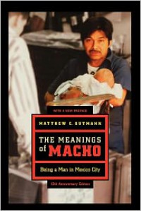 The Meanings of Macho: Being a Man in Mexico City - Matthew C. Gutmann