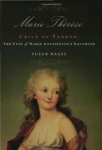 Marie-Thérèse, Child of Terror: The Fate of Marie Antoinette's Daughter - Susan Nagel