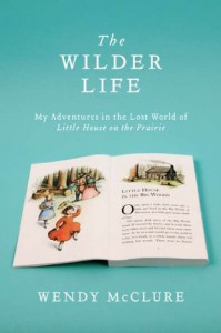 The Wilder Life: My Adventures in the Lost World of Little House on the Prairie - Wendy McClure