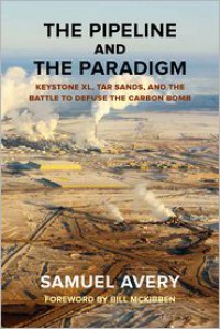The Pipeline and the Paradigm: Keystone XL, Tar Sands, and the Battle to Defuse the Carbon Bomb - Samuel Avery,  Foreword by Bill McKibben