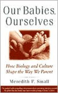 Our Babies, Ourselves: How Biology and Culture Shape the Way We Parent - Meredith Small