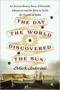 The Day the World Discovered the Sun: An Extraordinary Story of Scientific Adventure and the Race to Track the Transit of Venus - Mark  Anderson