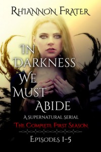 In Darkness We Must Abide: The Complete First Season - Rhiannon Frater