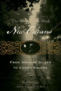 The World That Made New Orleans: From Spanish Silver to Congo Square - Ned Sublette