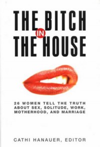 Bitch In The House: Women Tell the Truth About Sex, Solitude, Work, Motherhood, and Marriage  - Cathi Hanauer