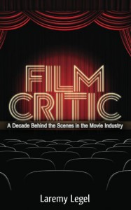 Film Critic: A Decade Behind the Scenes in the Movie Industry - Laremy Legel